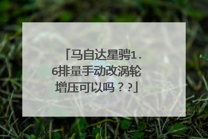 马自达星骋1.6排量手动改涡轮增压可以吗？?
