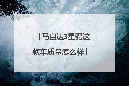 马自达3星骋这款车质量怎么样