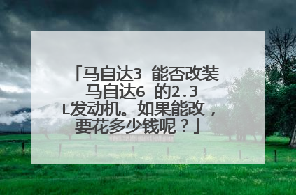 马自达3 能否改装 马自达6 的2.3L发动机。如果能改，要花多少钱呢？
