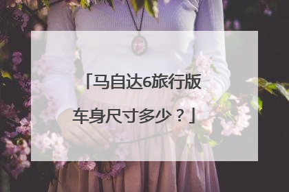 马自达6旅行版车身尺寸多少？