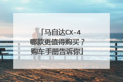 马自达CX-4哪款更值得购买？购车手册告诉你