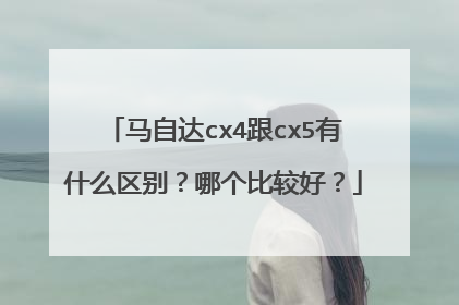 马自达cx4跟cx5有什么区别？哪个比较好？