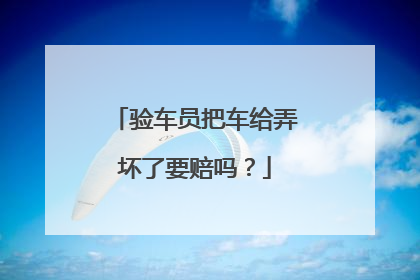 验车员把车给弄坏了要赔吗？