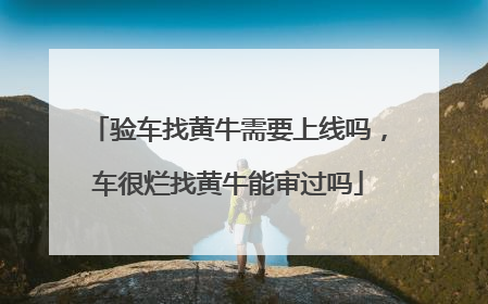 验车找黄牛需要上线吗，车很烂找黄牛能审过吗