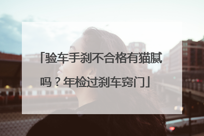 验车手刹不合格有猫腻吗？年检过刹车窍门