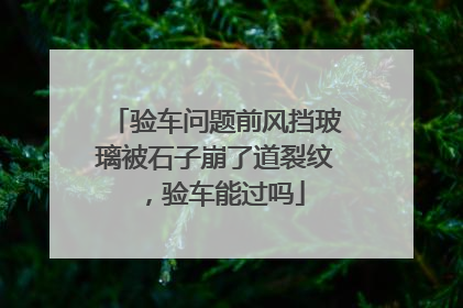 验车问题前风挡玻璃被石子崩了道裂纹，验车能过吗