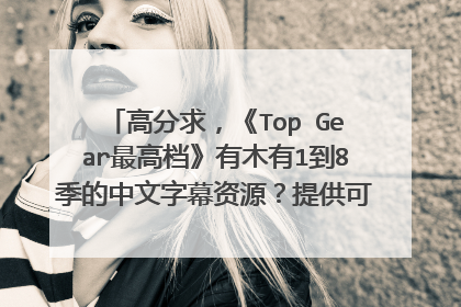 高分求，《Top Gear最高档》有木有1到8季的中文字幕资源？提供可用资源再加30分