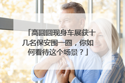 高圆圆现身车展获十几名保安围一圈，你如何看待这个场景？