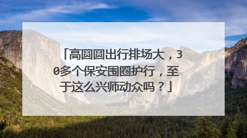 高圆圆出行排场大，30多个保安围圈护行，至于这么兴师动众吗？
