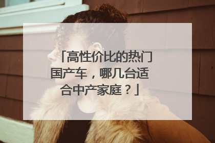 高性价比的热门国产车，哪几台适合中产家庭？