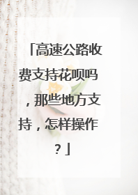 高速公路收费支持花呗吗，那些地方支持，怎样操作？