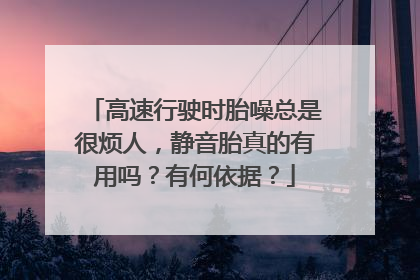 高速行驶时胎噪总是很烦人，静音胎真的有用吗？有何依据？