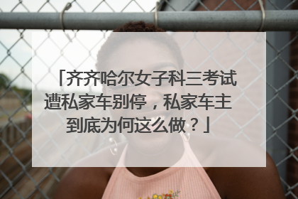 齐齐哈尔女子科三考试遭私家车别停，私家车主到底为何这么做？