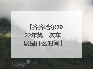 齐齐哈尔2022年第一次车展是什么时间
