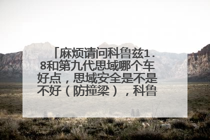 麻烦请问科鲁兹1.8和第九代思域哪个车好点，思域安全是不是不好（防撞梁），科鲁兹油耗多少？谢谢！