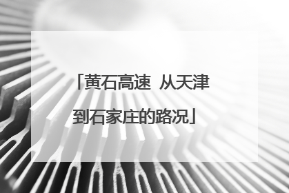 黄石高速 从天津到石家庄的路况
