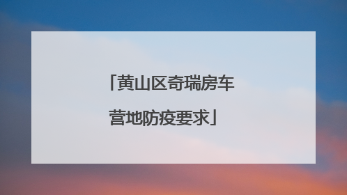 黄山区奇瑞房车营地防疫要求