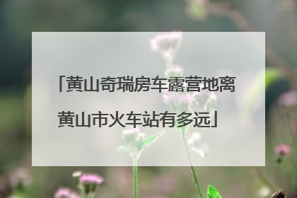 黄山奇瑞房车露营地离黄山市火车站有多远