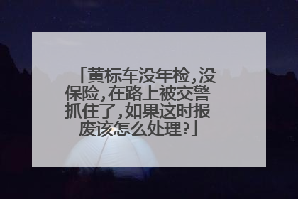 黄标车没年检,没保险,在路上被交警抓住了,如果这时报废该怎么处理?