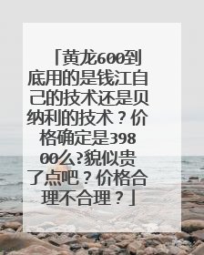 黄龙600到底用的是钱江自己的技术还是贝纳利的技术？价格确定是39800么?貌似贵了点吧？价格合理不合理？