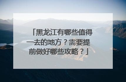 黑龙江有哪些值得一去的地方？需要提前做好哪些攻略？