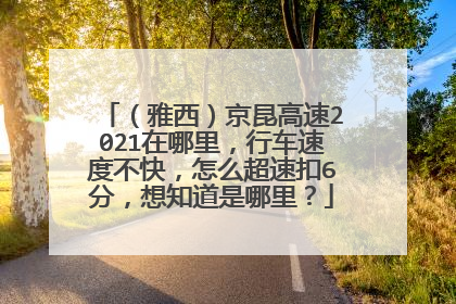 （雅西）京昆高速2021在哪里，行车速度不快，怎么超速扣6分，想知道是哪里？