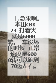 .急求啊。 本田CBR23 打着火就是6000转。 车没坏的时候 正常速度是6000转可以跑到70迈左右。感觉没有冲劲