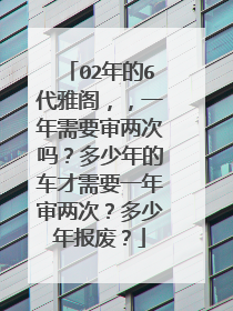 02年的6代雅阁，，一年需要审两次吗？多少年的车才需要一年审两次？多少年报废？