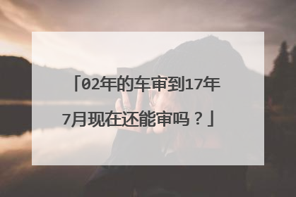 02年的车审到17年7月现在还能审吗？