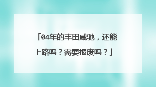 04年的丰田威驰，还能上路吗？需要报废吗？