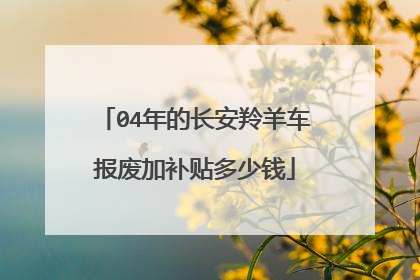 04年的长安羚羊车报废加补贴多少钱