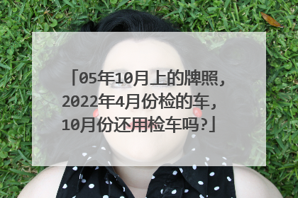 05年10月上的牌照,2022年4月份检的车,10月份还用检车吗?