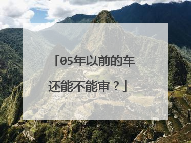 05年以前的车还能不能审？