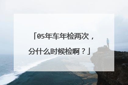 05年车年检两次，分什么时候检啊？