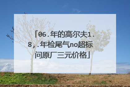 06.年的高尔夫1.8,.年检尾气no超标 问原厂三元价格