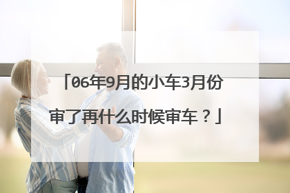 06年9月的小车3月份审了再什么时候审车？