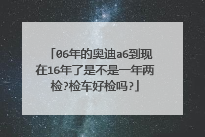 06年的奥迪a6到现在16年了是不是一年两检?检车好检吗?