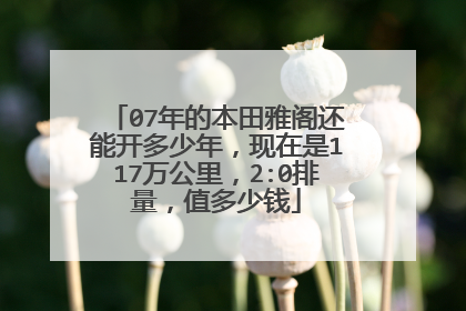 07年的本田雅阁还能开多少年，现在是117万公里，2:0排量，值多少钱