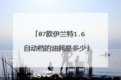 07款伊兰特1.6自动档的油耗是多少