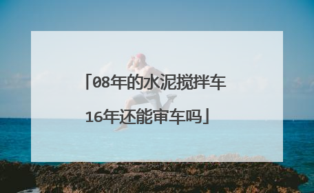 08年的水泥搅拌车16年还能审车吗