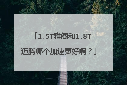 1.5T雅阁和1.8T迈腾哪个加速更好啊？