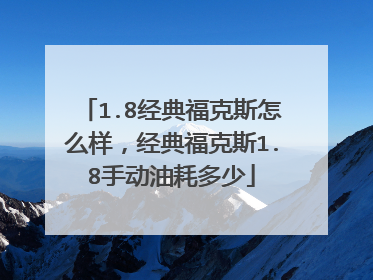 1.8经典福克斯怎么样，经典福克斯1.8手动油耗多少