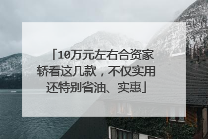 10万元左右合资家轿看这几款，不仅实用还特别省油、实惠