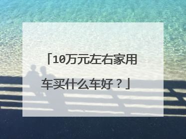10万元左右家用车买什么车好？
