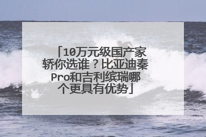 10万元级国产家轿你选谁？比亚迪秦Pro和吉利缤瑞哪个更具有优势