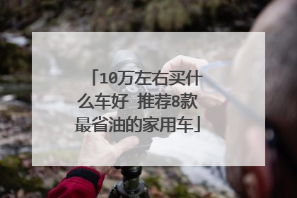 10万左右买什么车好 推荐8款最省油的家用车