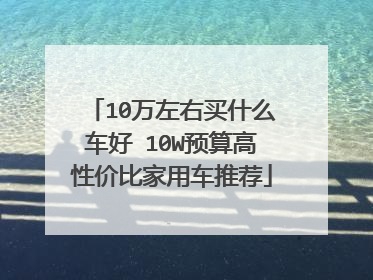 10万左右买什么车好 10W预算高性价比家用车推荐