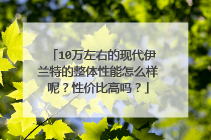 10万左右的现代伊兰特的整体性能怎么样呢？性价比高吗？