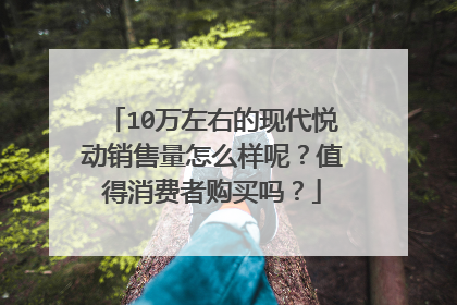 10万左右的现代悦动销售量怎么样呢？值得消费者购买吗？