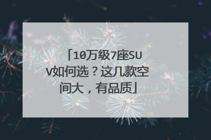 10万级7座SUV如何选？这几款空间大，有品质